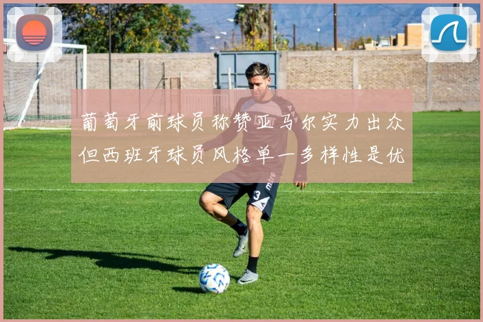 葡萄牙前球员称赞亚马尔实力出众但西班牙球员风格单一多样性是优势