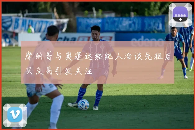 摩纳哥与奥蓬达经纪人洽谈先租后买交易引发关注