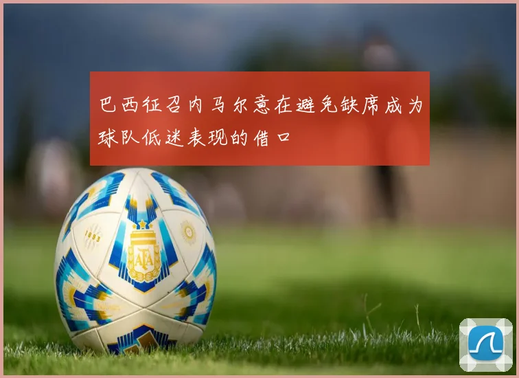 巴西征召内马尔意在避免缺席成为球队低迷表现的借口