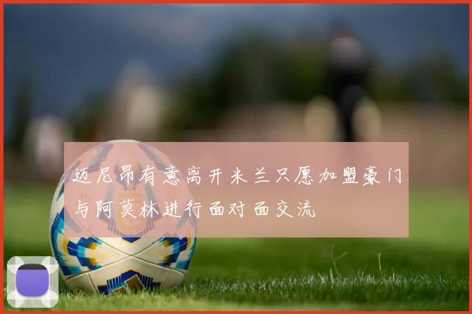 迈尼昂有意离开米兰只愿加盟豪门与阿莫林进行面对面交流