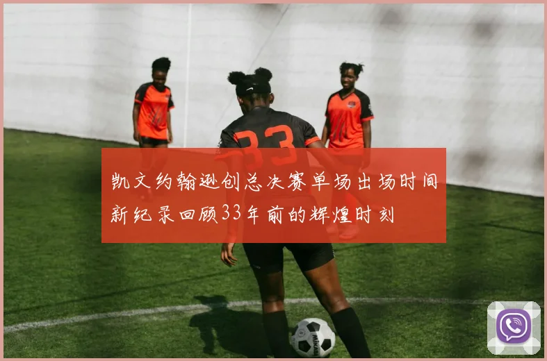 凯文约翰逊创总决赛单场出场时间新纪录回顾33年前的辉煌时刻