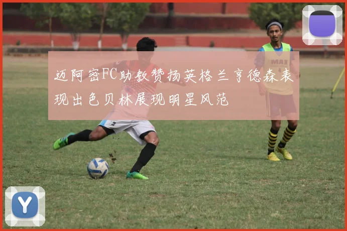 迈阿密FC助教赞扬英格兰亨德森表现出色贝林展现明星风范