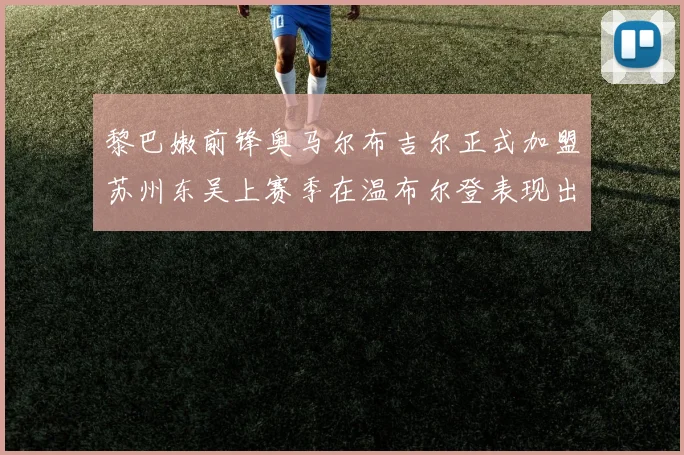 黎巴嫩前锋奥马尔布吉尔正式加盟苏州东吴上赛季在温布尔登表现出色