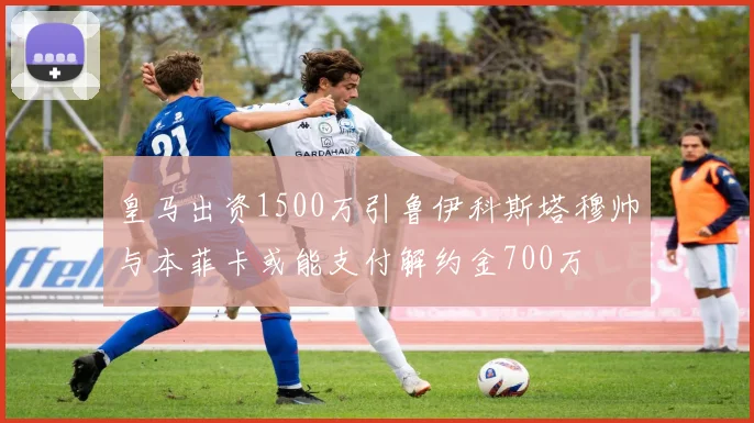 皇马出资1500万引鲁伊科斯塔穆帅与本菲卡或能支付解约金700万