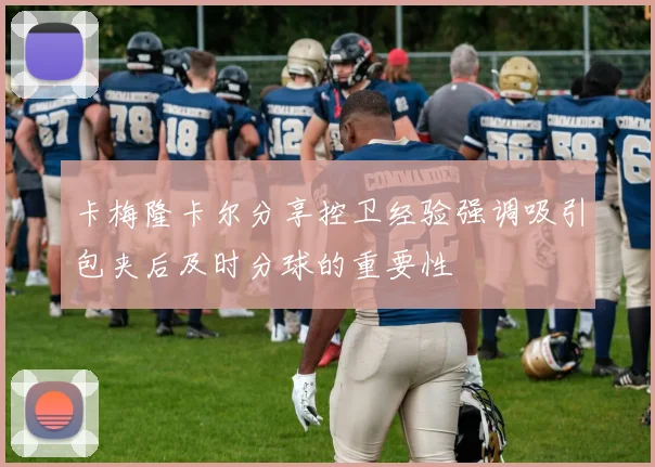 卡梅隆卡尔分享控卫经验强调吸引包夹后及时分球的重要性