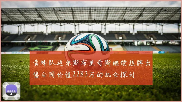 黄蜂队迈尔斯布里奇斯继续挂牌出售合同价值2283万的机会探讨
