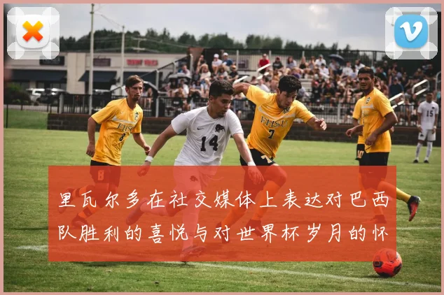 里瓦尔多在社交媒体上表达对巴西队胜利的喜悦与对世界杯岁月的怀念