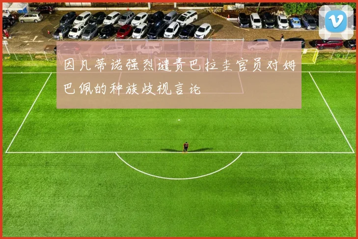 因凡蒂诺强烈谴责巴拉圭官员对姆巴佩的种族歧视言论