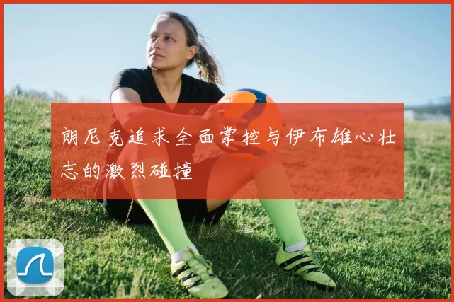 朗尼克追求全面掌控与伊布雄心壮志的激烈碰撞