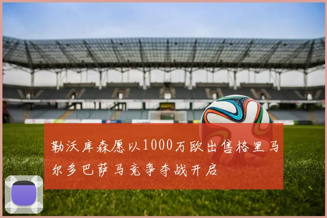 勒沃库森愿以1000万欧出售格里马尔多巴萨马竞争夺战开启