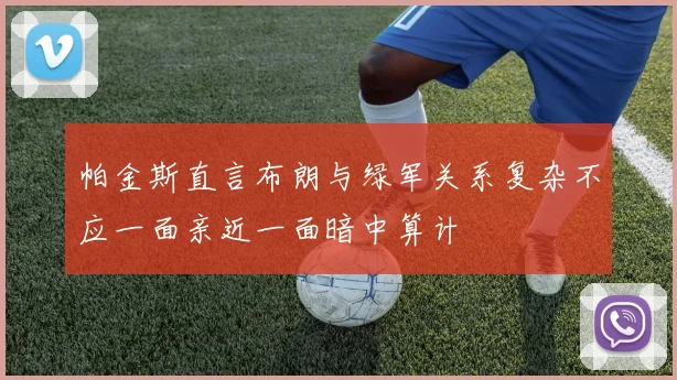 帕金斯直言布朗与绿军关系复杂不应一面亲近一面暗中算计