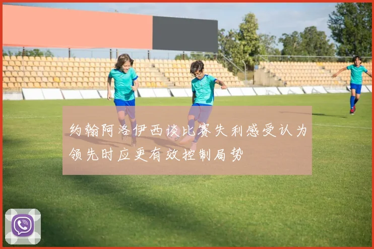 约翰阿洛伊西谈比赛失利感受认为领先时应更有效控制局势