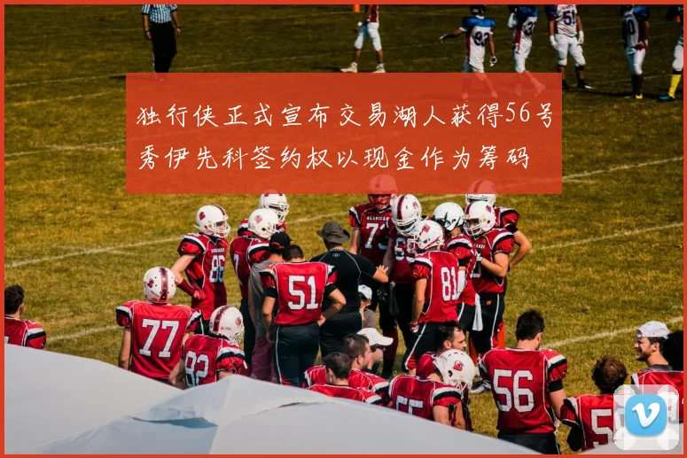 独行侠正式宣布交易湖人获得56号秀伊先科签约权以现金作为筹码