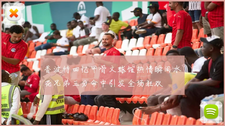 香波特回忆甲骨文球馆热情瞬间水花兄弟三分命中引发全场狂欢