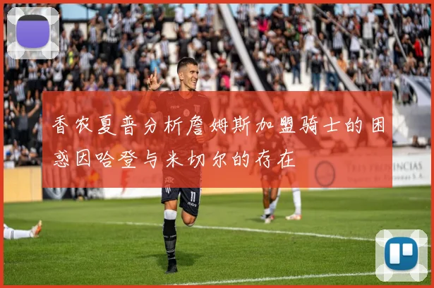 香农夏普分析詹姆斯加盟骑士的困惑因哈登与米切尔的存在