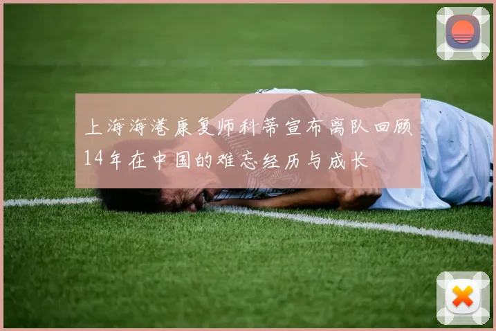上海海港康复师科蒂宣布离队回顾14年在中国的难忘经历与成长
